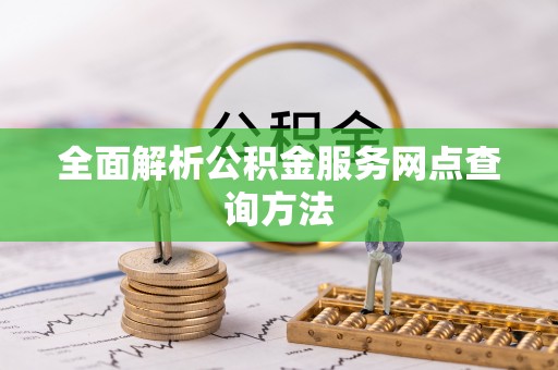 龙湖全面解析公积金服务网点查询方法