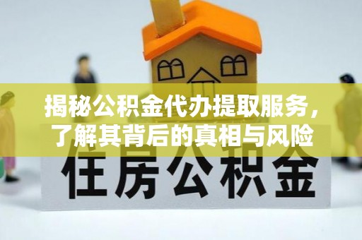 龙湖揭秘公积金代办提取服务，了解其背后的真相与风险