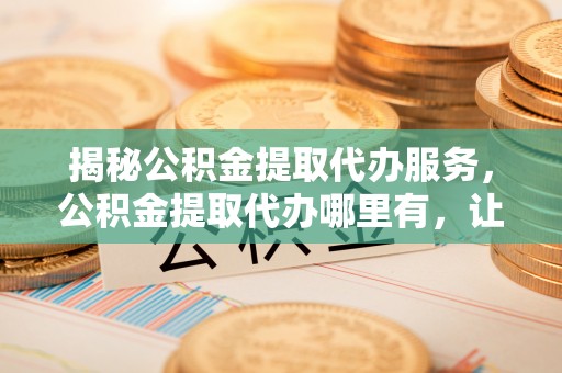 龙湖揭秘公积金提取代办服务，公积金提取代办哪里有，让你省时省心的解决方案