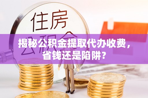 龙湖揭秘公积金提取代办收费，省钱还是陷阱？