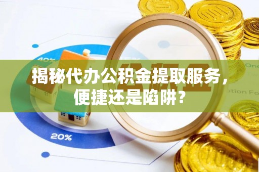 龙湖揭秘代办公积金提取服务，便捷还是陷阱？