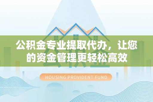 龙湖公积金专业提取代办，让您的资金管理更轻松高效