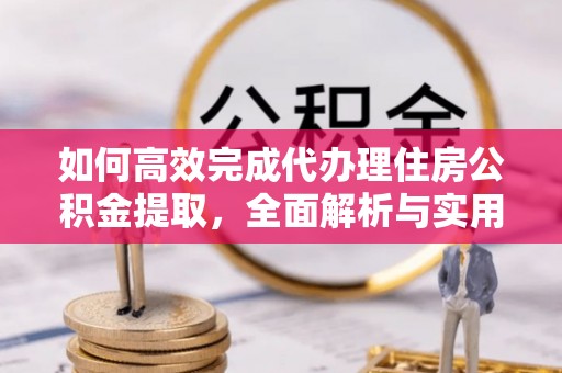 龙湖如何高效完成代办理住房公积金提取，全面解析与实用技巧