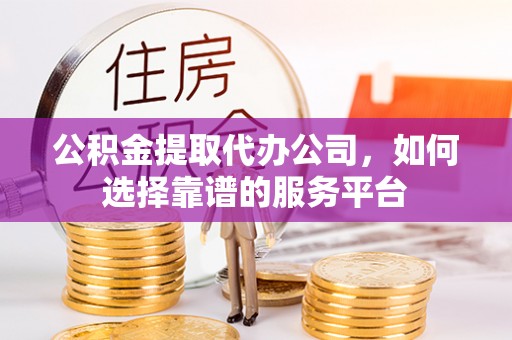 龙湖公积金提取代办公司，如何选择靠谱的服务平台