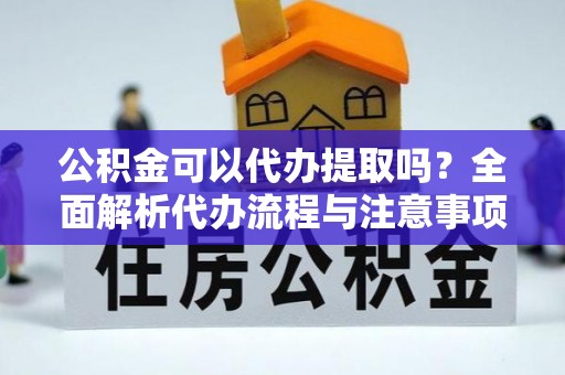 龙湖公积金可以代办提取吗？全面解析代办流程与注意事项