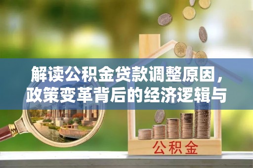 龙湖解读公积金贷款调整原因，政策变革背后的经济逻辑与民生影响