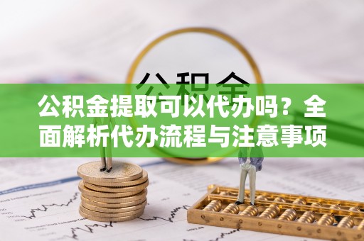 龙湖公积金提取可以代办吗？全面解析代办流程与注意事项